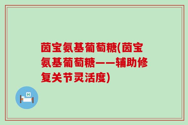 茵宝氨基葡萄糖(茵宝氨基葡萄糖——辅助修复关节灵活度)-第1张图片-氨糖科普网