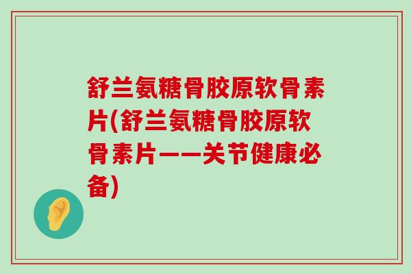 舒兰氨糖骨胶原软骨素片(舒兰氨糖骨胶原软骨素片——关节健康必备)-第1张图片-氨糖科普网 舒兰氨糖骨胶原软骨素片(舒兰氨糖骨胶原软骨素片——关节健康必备)-第1张图片-氨糖科普网