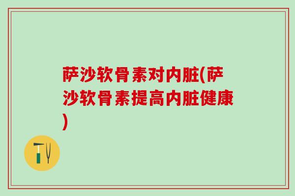 萨沙软骨素对内脏(萨沙软骨素提高内脏健康)-第1张图片-氨糖科普网 萨沙软骨素对内脏(萨沙软骨素提高内脏健康)-第1张图片-氨糖科普网