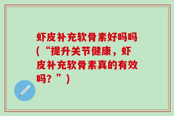 虾皮补充软骨素好吗吗(“提升关节健康,虾皮补充软骨素真的有效吗?”)-第1张图片-氨糖科普网 虾皮补充软骨素好吗吗(“提升关节健康,虾皮补充软骨素真的有效吗?”)-第1张图片-氨糖科普网