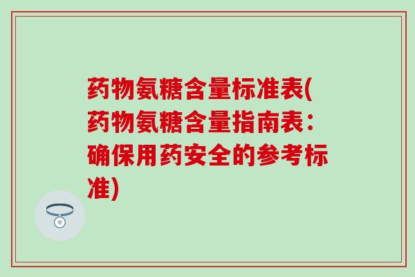 药物氨糖含量标准表(药物氨糖含量指南表:确保用药安全的参考标准)-第1张图片-氨糖科普网 药物氨糖含量标准表(药物氨糖含量指南表:确保用药安全的参考标准)-第1张图片-氨糖科普网
