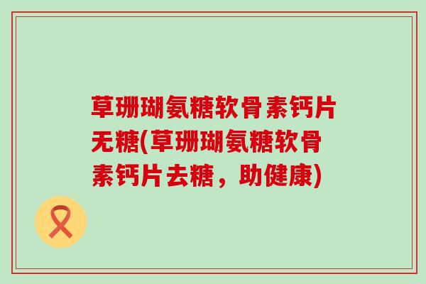 草珊瑚氨糖软骨素钙片无糖(草珊瑚氨糖软骨素钙片去糖,助健康)-第1张图片-氨糖科普网 草珊瑚氨糖软骨素钙片无糖(草珊瑚氨糖软骨素钙片去糖,助健康)-第1张图片-氨糖科普网