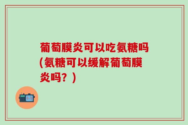 葡萄膜炎可以吃氨糖吗(氨糖可以缓解葡萄膜炎吗？)-第1张图片-氨糖科普网