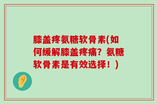 膝盖疼氨糖软骨素(如何缓解膝盖疼痛?氨糖软骨素是有效选择!)-第1张图片-氨糖科普网 膝盖疼氨糖软骨素(如何缓解膝盖疼痛?氨糖软骨素是有效选择!)-第1张图片-氨糖科普网
