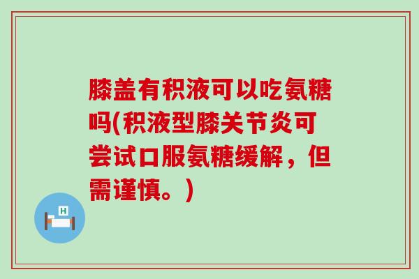 膝盖有积液可以吃氨糖吗(积液型膝关节炎可尝试口服氨糖缓解,但需谨慎。)-第1张图片-氨糖科普网 膝盖有积液可以吃氨糖吗(积液型膝关节炎可尝试口服氨糖缓解,但需谨慎。)-第1张图片-氨糖科普网