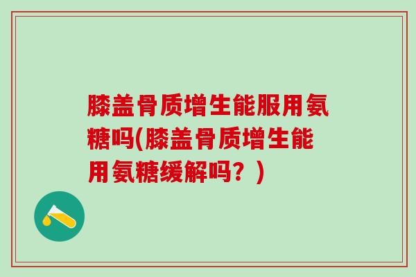 膝盖骨质增生能服用氨糖吗(膝盖骨质增生能用氨糖缓解吗？)-第1张图片-氨糖科普网