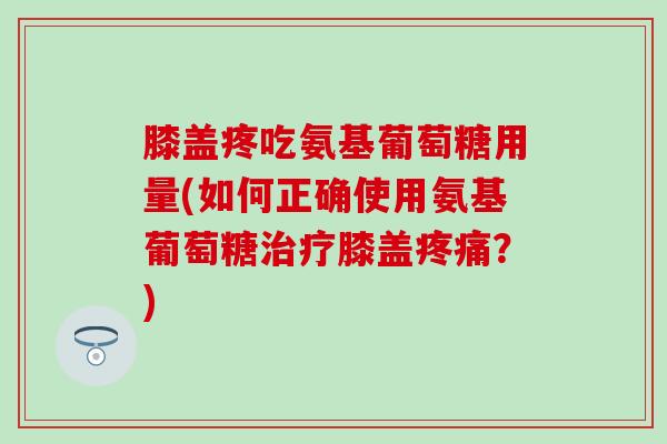 膝盖疼吃氨基葡萄糖用量(如何正确使用氨基葡萄糖治疗膝盖疼痛？)-第1张图片-氨糖科普网