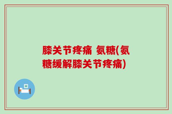 膝关节疼痛 氨糖(氨糖缓解膝关节疼痛)-第1张图片-氨糖科普网