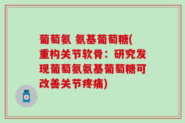葡萄氨 氨基葡萄糖(重构关节软骨:研究发现葡萄氨氨基葡萄糖可改善关节疼痛)-第1张图片-氨糖科普网 葡萄氨 氨基葡萄糖(重构关节软骨:研究发现葡萄氨氨基葡萄糖可改善关节疼痛)-第1张图片-氨糖科普网