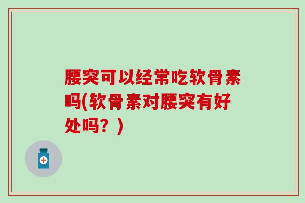 腰突可以经常吃软骨素吗(软骨素对腰突有好处吗?)-第1张图片-氨糖科普网 腰突可以经常吃软骨素吗(软骨素对腰突有好处吗?)-第1张图片-氨糖科普网