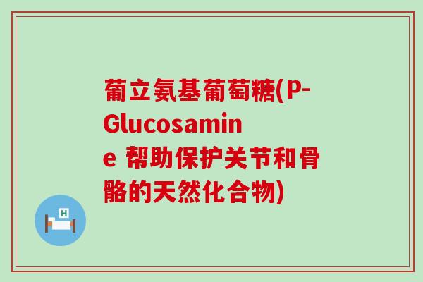 葡立氨基葡萄糖(P-Glucosamine 帮助保护关节和骨骼的天然化合物)-第1张图片-氨糖科普网 葡立氨基葡萄糖(P-Glucosamine 帮助保护关节和骨骼的天然化合物)-第1张图片-氨糖科普网