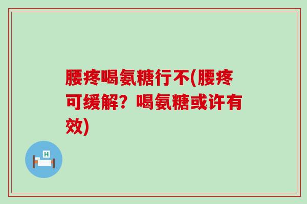 腰疼喝氨糖行不(腰疼可缓解？喝氨糖或许有效)-第1张图片-氨糖科普网