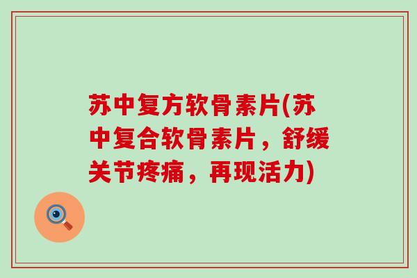苏中复方软骨素片(苏中复合软骨素片,舒缓关节疼痛,再现活力)-第1张图片-氨糖科普网 苏中复方软骨素片(苏中复合软骨素片,舒缓关节疼痛,再现活力)-第1张图片-氨糖科普网