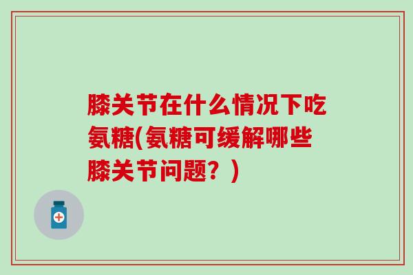 膝关节在什么情况下吃氨糖(氨糖可缓解哪些膝关节问题?)-第1张图片-氨糖科普网 膝关节在什么情况下吃氨糖(氨糖可缓解哪些膝关节问题?)-第1张图片-氨糖科普网