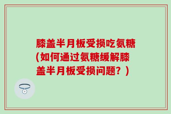 膝盖半月板受损吃氨糖(如何通过氨糖缓解膝盖半月板受损问题？)-第1张图片-氨糖科普网
