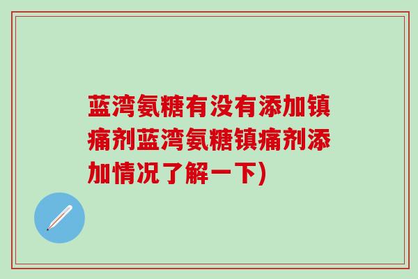 蓝湾氨糖有没有添加镇痛剂蓝湾氨糖镇痛剂添加情况了解一下)-第1张图片-氨糖科普网 蓝湾氨糖有没有添加镇痛剂蓝湾氨糖镇痛剂添加情况了解一下)-第1张图片-氨糖科普网