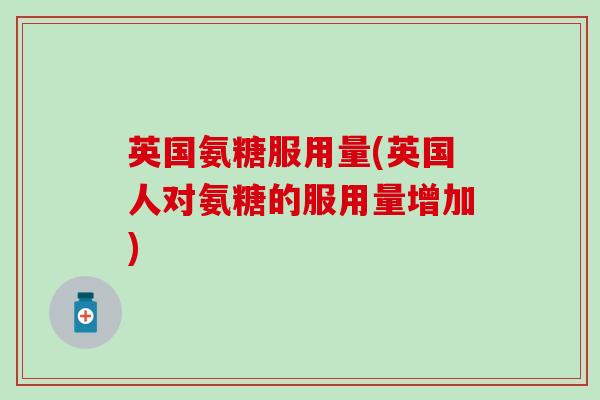 英国氨糖服用量(英国人对氨糖的服用量增加)-第1张图片-氨糖科普网 英国氨糖服用量(英国人对氨糖的服用量增加)-第1张图片-氨糖科普网