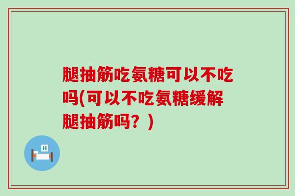 腿抽筋吃氨糖可以不吃吗(可以不吃氨糖缓解腿抽筋吗?)-第1张图片-氨糖科普网 腿抽筋吃氨糖可以不吃吗(可以不吃氨糖缓解腿抽筋吗?)-第1张图片-氨糖科普网
