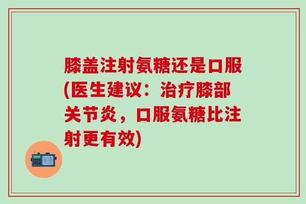 膝盖注射氨糖还是口服(医生建议:治疗膝部关节炎,口服氨糖比注射更有效)-第1张图片-氨糖科普网 膝盖注射氨糖还是口服(医生建议:治疗膝部关节炎,口服氨糖比注射更有效)-第1张图片-氨糖科普网