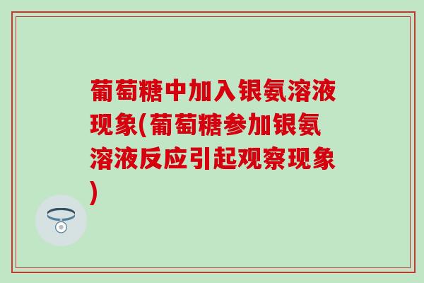葡萄糖中加入银氨溶液现象(葡萄糖参加银氨溶液反应引起观察现象)-第1张图片-氨糖科普网 葡萄糖中加入银氨溶液现象(葡萄糖参加银氨溶液反应引起观察现象)-第1张图片-氨糖科普网