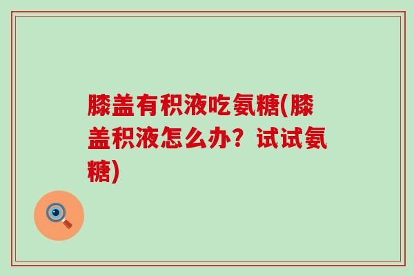 膝盖有积液吃氨糖(膝盖积液怎么办?试试氨糖)-第1张图片-氨糖科普网 膝盖有积液吃氨糖(膝盖积液怎么办?试试氨糖)-第1张图片-氨糖科普网