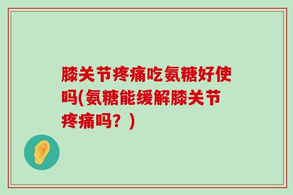 膝关节疼痛吃氨糖好使吗(氨糖能缓解膝关节疼痛吗？)-第1张图片-氨糖科普网
