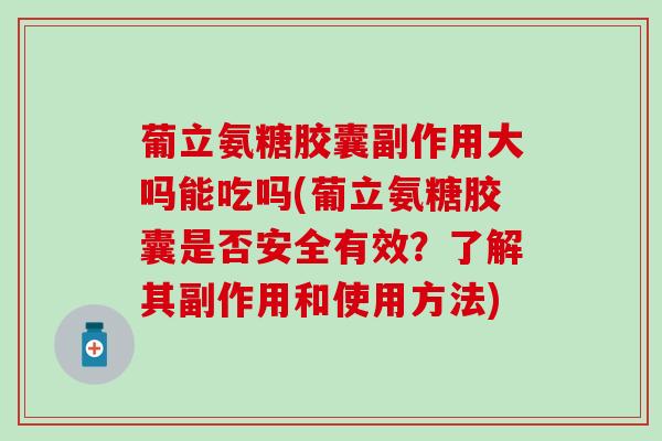 葡立氨糖胶囊副作用大吗能吃吗(葡立氨糖胶囊是否安全有效?了解其副作用和使用方法)-第1张图片-氨糖科普网 葡立氨糖胶囊副作用大吗能吃吗(葡立氨糖胶囊是否安全有效?了解其副作用和使用方法)-第1张图片-氨糖科普网