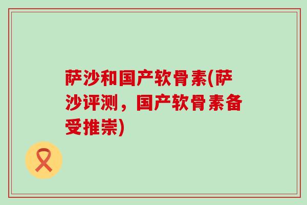 萨沙和国产软骨素(萨沙评测,国产软骨素备受推崇)-第1张图片-氨糖科普网 萨沙和国产软骨素(萨沙评测,国产软骨素备受推崇)-第1张图片-氨糖科普网