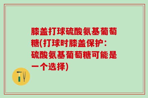 膝盖打球硫酸氨基葡萄糖(打球时膝盖保护：硫酸氨基葡萄糖可能是一个选择)-第1张图片-氨糖科普网