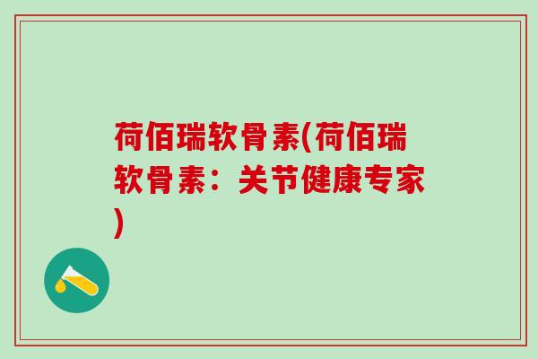 荷佰瑞软骨素(荷佰瑞软骨素:关节健康专家)-第1张图片-氨糖科普网 荷佰瑞软骨素(荷佰瑞软骨素:关节健康专家)-第1张图片-氨糖科普网