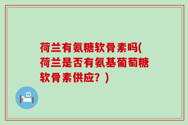 荷兰有氨糖软骨素吗(荷兰是否有氨基葡萄糖软骨素供应?)-第1张图片-氨糖科普网 荷兰有氨糖软骨素吗(荷兰是否有氨基葡萄糖软骨素供应?)-第1张图片-氨糖科普网