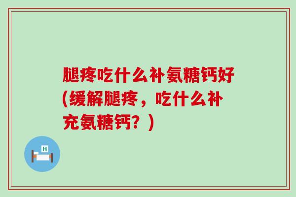 腿疼吃什么补氨糖钙好(缓解腿疼，吃什么补充氨糖钙？)-第1张图片-氨糖科普网
