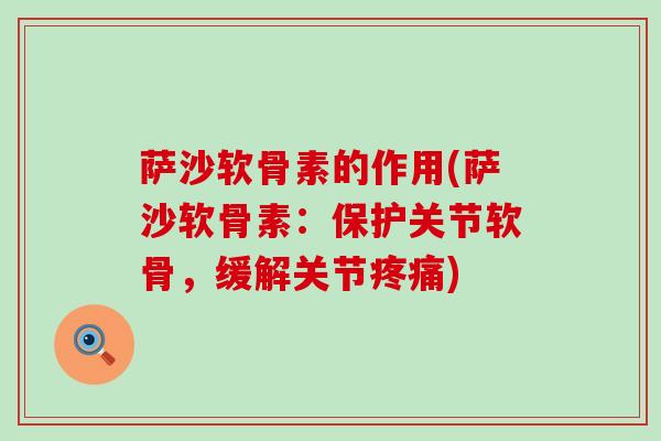 萨沙软骨素的作用(萨沙软骨素:保护关节软骨,缓解关节疼痛)-第1张图片-氨糖科普网 萨沙软骨素的作用(萨沙软骨素:保护关节软骨,缓解关节疼痛)-第1张图片-氨糖科普网