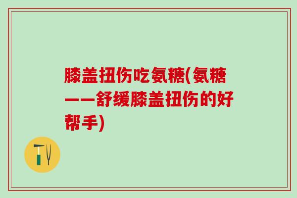 膝盖扭伤吃氨糖(氨糖——舒缓膝盖扭伤的好帮手)-第1张图片-氨糖科普网 膝盖扭伤吃氨糖(氨糖——舒缓膝盖扭伤的好帮手)-第1张图片-氨糖科普网