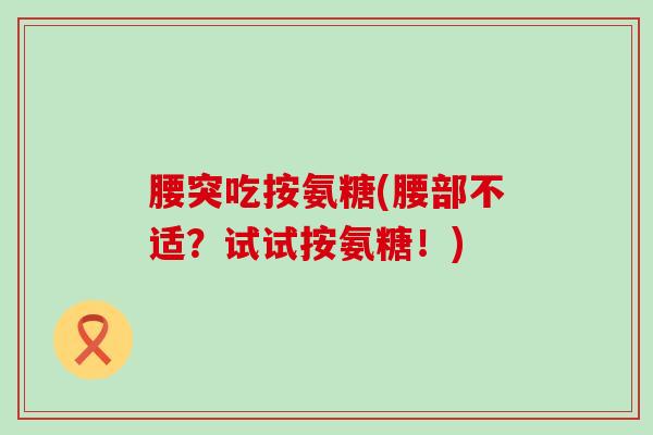 腰突吃按氨糖(腰部不适?试试按氨糖!)-第1张图片-氨糖科普网 腰突吃按氨糖(腰部不适?试试按氨糖!)-第1张图片-氨糖科普网