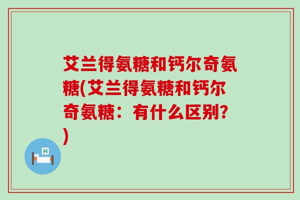 艾兰得氨糖和钙尔奇氨糖(艾兰得氨糖和钙尔奇氨糖:有什么区别?)-第1张图片-氨糖科普网 艾兰得氨糖和钙尔奇氨糖(艾兰得氨糖和钙尔奇氨糖:有什么区别?)-第1张图片-氨糖科普网