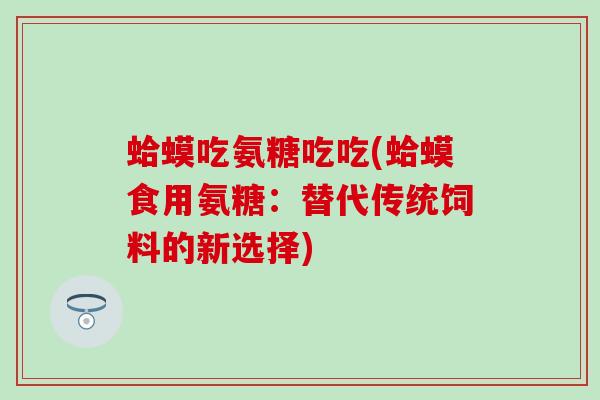 蛤蟆吃氨糖吃吃(蛤蟆食用氨糖:替代传统饲料的新选择)-第1张图片-氨糖科普网 蛤蟆吃氨糖吃吃(蛤蟆食用氨糖:替代传统饲料的新选择)-第1张图片-氨糖科普网