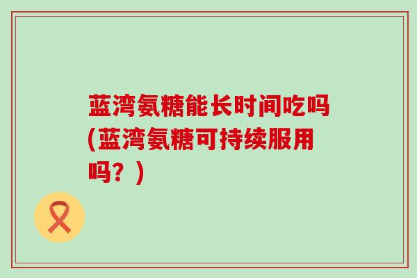 蓝湾氨糖能长时间吃吗(蓝湾氨糖可持续服用吗?)-第1张图片-氨糖科普网 蓝湾氨糖能长时间吃吗(蓝湾氨糖可持续服用吗?)-第1张图片-氨糖科普网