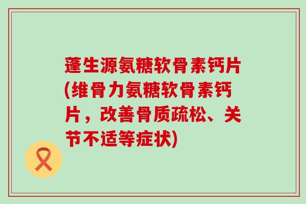 蓬生源氨糖软骨素钙片(维骨力氨糖软骨素钙片，改善骨质疏松、关节不适等症状)-第1张图片-氨糖科普网