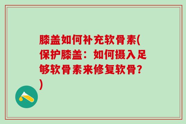 膝盖如何补充软骨素(保护膝盖：如何摄入足够软骨素来修复软骨？)-第1张图片-氨糖科普网