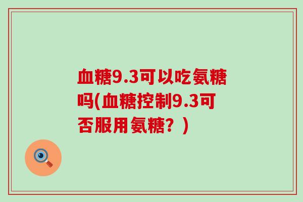 血糖9.3可以吃氨糖吗(血糖控制9.3可否服用氨糖?)-第1张图片-氨糖科普网 血糖9.3可以吃氨糖吗(血糖控制9.3可否服用氨糖?)-第1张图片-氨糖科普网
