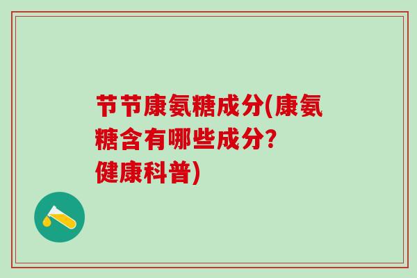 节节康氨糖成分(康氨糖含有哪些成分? 健康科普)-第1张图片-氨糖科普网 节节康氨糖成分(康氨糖含有哪些成分? 健康科普)-第1张图片-氨糖科普网