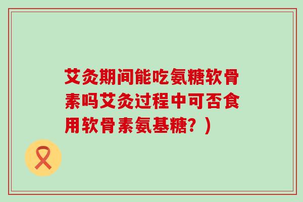 艾灸期间能吃氨糖软骨素吗艾灸过程中可否食用软骨素氨基糖?)-第1张图片-氨糖科普网 艾灸期间能吃氨糖软骨素吗艾灸过程中可否食用软骨素氨基糖?)-第1张图片-氨糖科普网