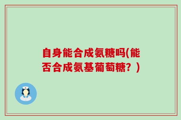 自身能合成氨糖吗(能否合成氨基葡萄糖?)-第1张图片-氨糖科普网 自身能合成氨糖吗(能否合成氨基葡萄糖?)-第1张图片-氨糖科普网