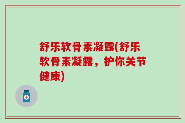舒乐软骨素凝露(舒乐软骨素凝露,护你关节健康)-第1张图片-氨糖科普网 舒乐软骨素凝露(舒乐软骨素凝露,护你关节健康)-第1张图片-氨糖科普网
