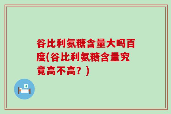 谷比利氨糖含量大吗百度(谷比利氨糖含量究竟高不高?)-第1张图片-氨糖科普网 谷比利氨糖含量大吗百度(谷比利氨糖含量究竟高不高?)-第1张图片-氨糖科普网