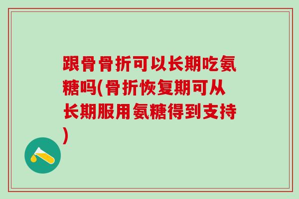 跟骨骨折可以长期吃氨糖吗(骨折恢复期可从长期服用氨糖得到支持)-第1张图片-氨糖科普网