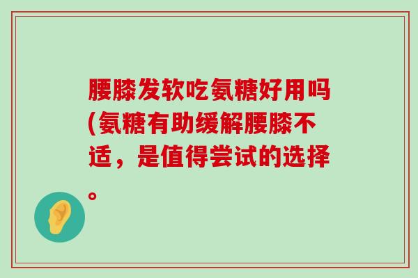 腰膝发软吃氨糖好用吗(氨糖有助缓解腰膝不适,是值得尝试的选择。-第1张图片-氨糖科普网 腰膝发软吃氨糖好用吗(氨糖有助缓解腰膝不适,是值得尝试的选择。-第1张图片-氨糖科普网