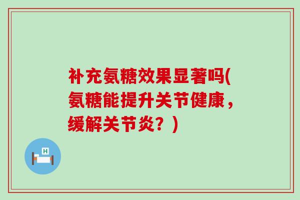 补充氨糖效果显著吗(氨糖能提升关节健康,缓解关节炎?)-第1张图片-氨糖科普网 补充氨糖效果显著吗(氨糖能提升关节健康,缓解关节炎?)-第1张图片-氨糖科普网