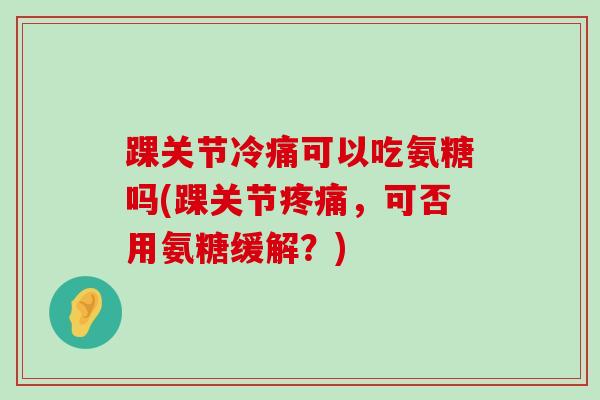踝关节冷痛可以吃氨糖吗(踝关节疼痛，可否用氨糖缓解？)-第1张图片-氨糖科普网